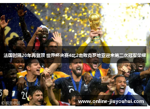 法国时隔20年再登顶 世界杯决赛4比2击败克罗地亚迎来第二次冠军荣耀