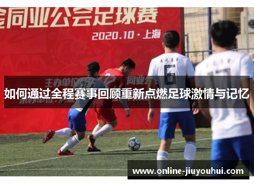 如何通过全程赛事回顾重新点燃足球激情与记忆