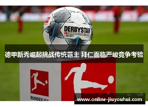 德甲新秀崛起挑战传统霸主 拜仁面临严峻竞争考验