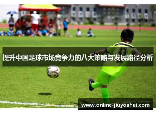 提升中国足球市场竞争力的八大策略与发展路径分析