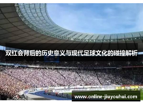 双红会背后的历史意义与现代足球文化的碰撞解析