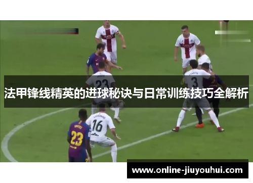 法甲锋线精英的进球秘诀与日常训练技巧全解析