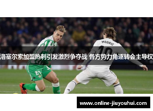 洛塞尔索加盟热刺引发激烈争夺战 各方势力角逐转会主导权