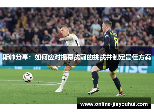 斯帅分享：如何应对揭幕战前的挑战并制定最佳方案