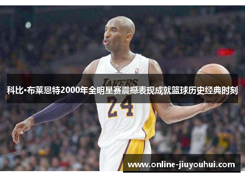 科比·布莱恩特2000年全明星赛震撼表现成就篮球历史经典时刻