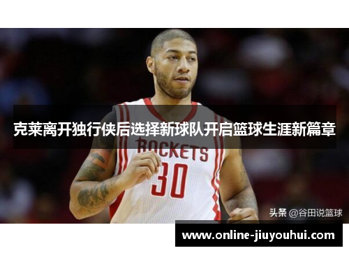 克莱离开独行侠后选择新球队开启篮球生涯新篇章