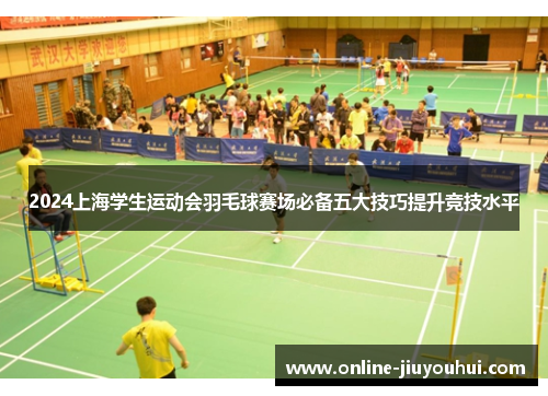 2024上海学生运动会羽毛球赛场必备五大技巧提升竞技水平