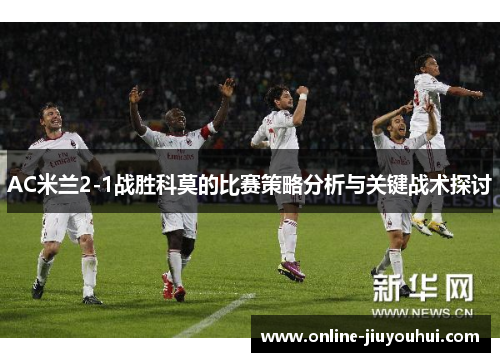 AC米兰2-1战胜科莫的比赛策略分析与关键战术探讨
