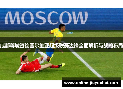 成都蓉城签约塞尔维亚超级联赛边锋全面解析与战略布局
