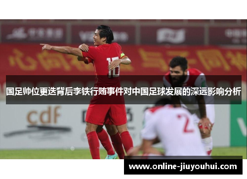 国足帅位更迭背后李铁行贿事件对中国足球发展的深远影响分析