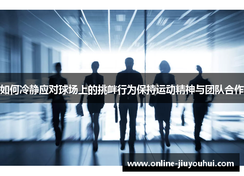 如何冷静应对球场上的挑衅行为保持运动精神与团队合作