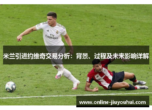 米兰引进约维奇交易分析：背景、过程及未来影响详解