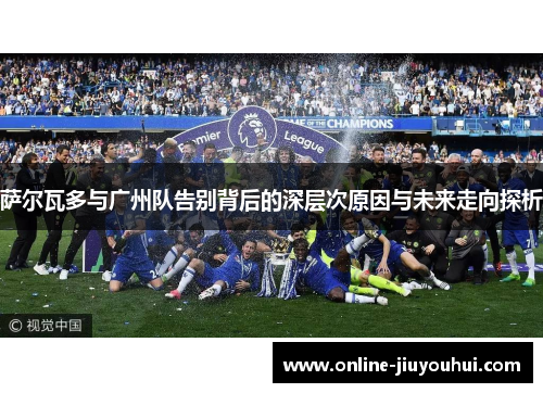 萨尔瓦多与广州队告别背后的深层次原因与未来走向探析