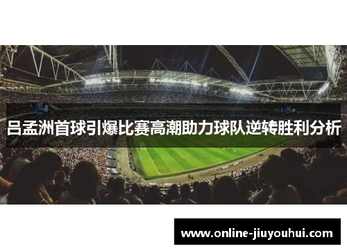 吕孟洲首球引爆比赛高潮助力球队逆转胜利分析