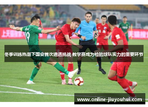 冬季训练热潮下国安首次遭遇挑战 教学赛成为检验球队实力的重要环节