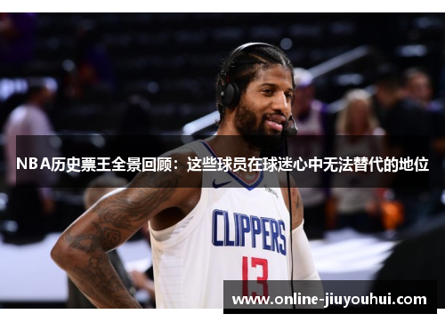 NBA历史票王全景回顾：这些球员在球迷心中无法替代的地位