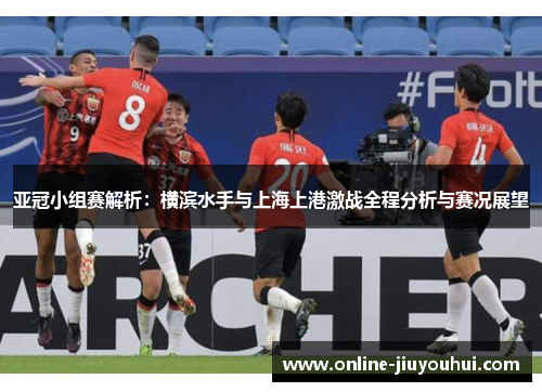 亚冠小组赛解析：横滨水手与上海上港激战全程分析与赛况展望