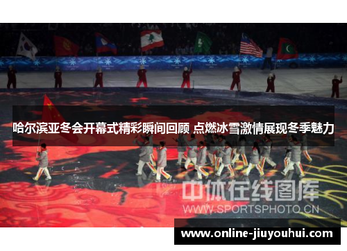 哈尔滨亚冬会开幕式精彩瞬间回顾 点燃冰雪激情展现冬季魅力