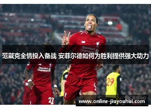 范戴克全情投入备战 安菲尔德如何为胜利提供强大动力