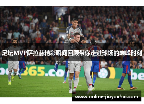 足坛MVP萨拉赫精彩瞬间回顾带你走进球场的巅峰时刻