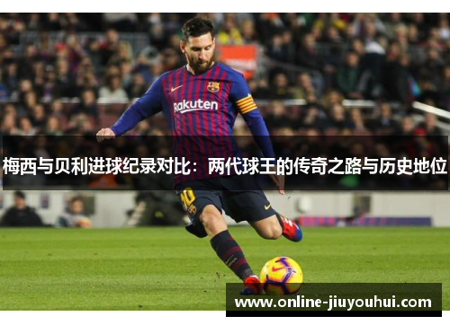 梅西与贝利进球纪录对比：两代球王的传奇之路与历史地位