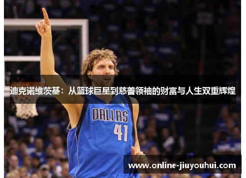 迪克诺维茨基：从篮球巨星到慈善领袖的财富与人生双重辉煌