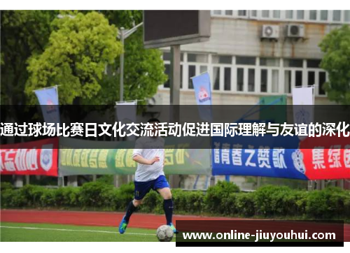 通过球场比赛日文化交流活动促进国际理解与友谊的深化