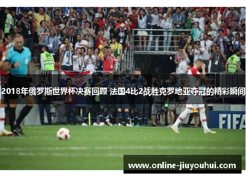 2018年俄罗斯世界杯决赛回顾 法国4比2战胜克罗地亚夺冠的精彩瞬间