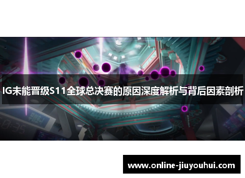 IG未能晋级S11全球总决赛的原因深度解析与背后因素剖析