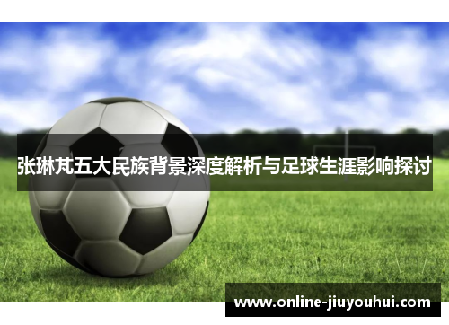 张琳芃五大民族背景深度解析与足球生涯影响探讨