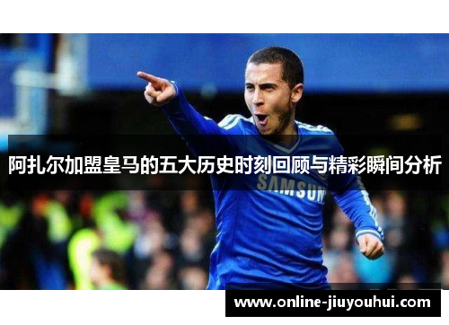阿扎尔加盟皇马的五大历史时刻回顾与精彩瞬间分析