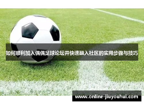 如何顺利加入偶偶足球论坛并快速融入社区的实用步骤与技巧