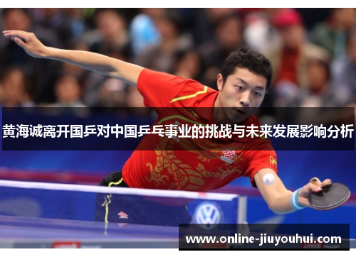 黄海诚离开国乒对中国乒乓事业的挑战与未来发展影响分析