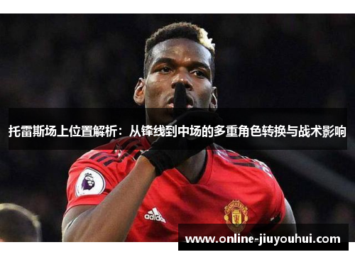 托雷斯场上位置解析：从锋线到中场的多重角色转换与战术影响